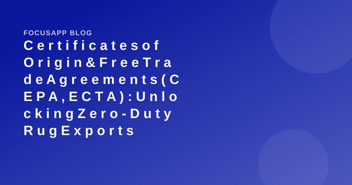 Certificates of Origin & Free Trade Agreements (CEPA, ECTA): Unlocking Zero-Duty Rug Exports