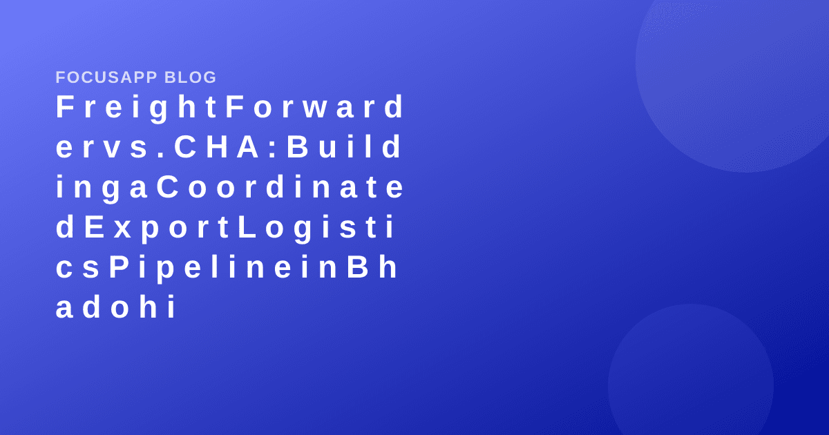 Freight Forwarder vs. CHA: Building a Coordinated Export Logistics Pipeline in Bhadohi