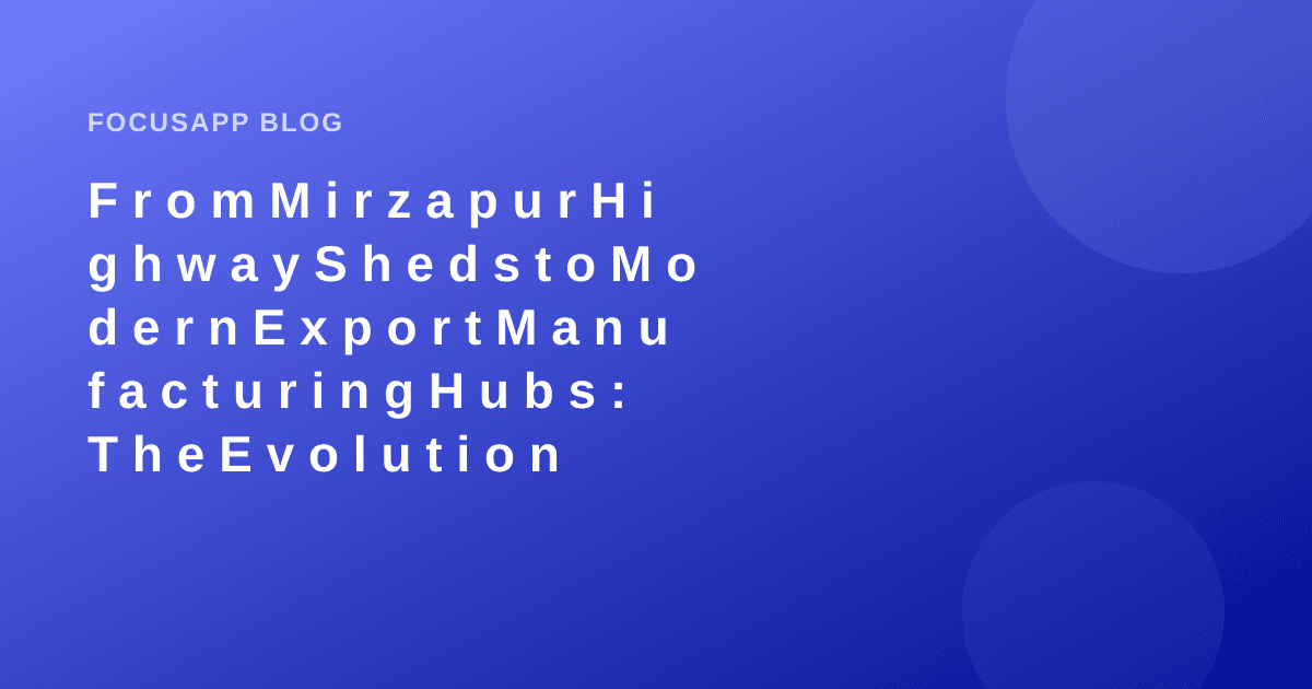 From Mirzapur Highway Sheds to Modern Export Manufacturing Hubs: The Evolution