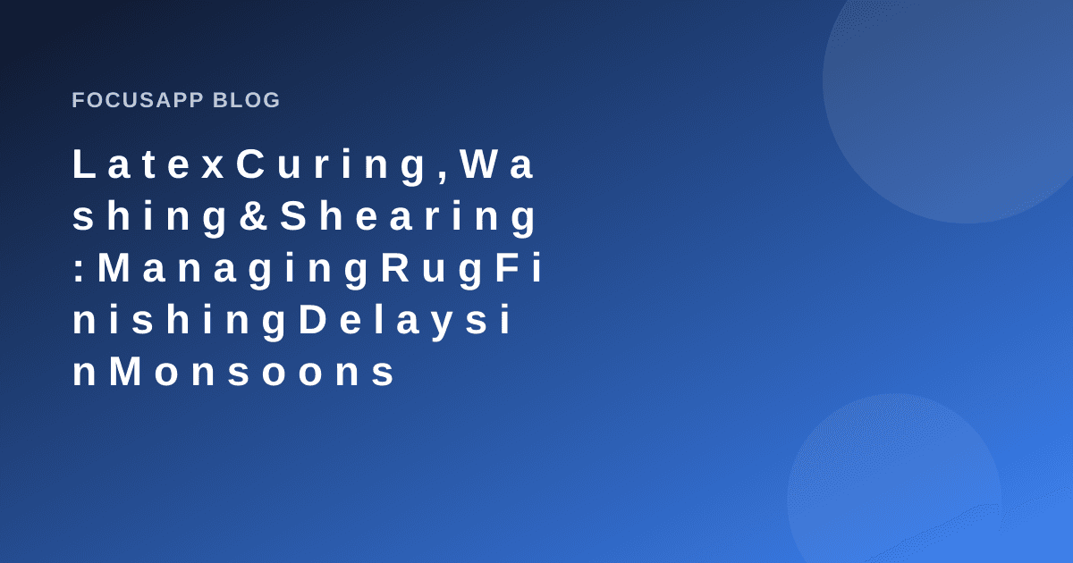 Latex Curing, Washing & Shearing: Managing Rug Finishing Delays in Monsoons