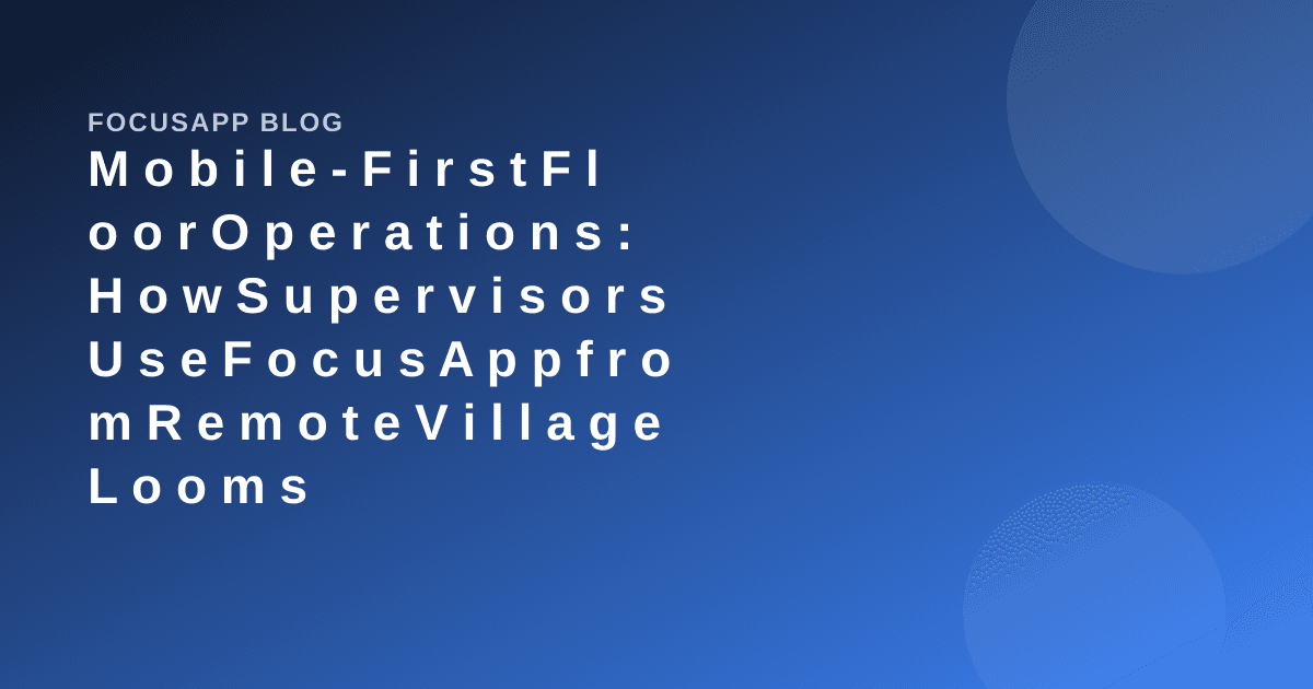Mobile-First Floor Operations: How Supervisors Use FocusApp from Remote Village Looms